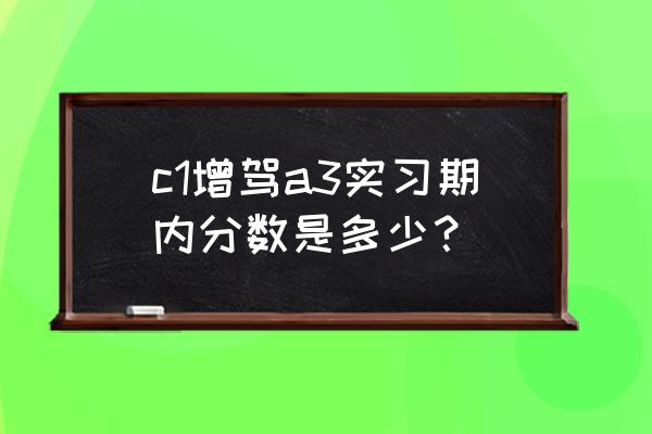 c1长期驾驶证增驾a3有实习期吗 c1增驾a3实习期内分数是多少？