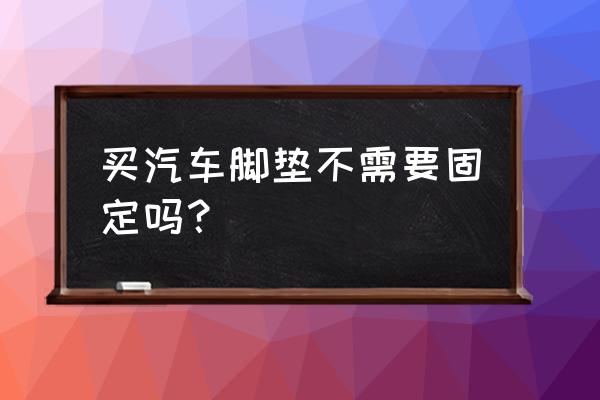 汽车脚垫卡扣好还是魔力贴好 买汽车脚垫不需要固定吗？