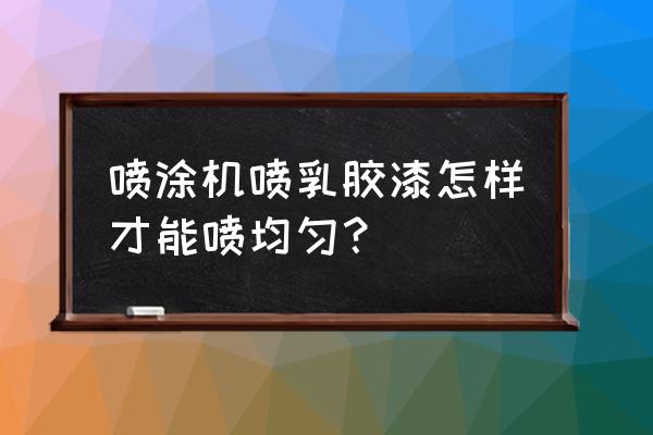 如何刷墙漆才刷得均匀 喷涂机喷乳胶漆怎样才能喷均匀？