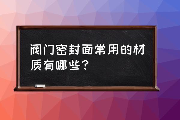 阀门密封面堆焊流程 阀门密封面常用的材质有哪些？