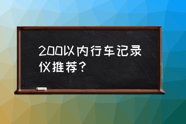 买什么行车记录仪可以防止碰瓷 200以内行车记录仪推荐？