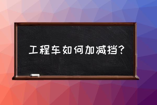 学车第一步是学怎么加减挡吗 工程车如何加减挡？