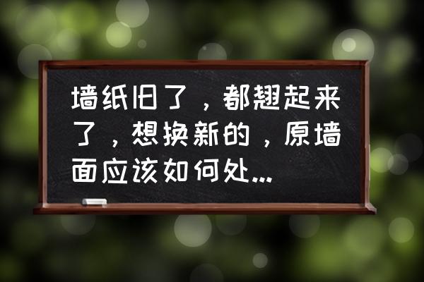 墙面不好怎么处理贴壁纸 墙纸旧了，都翘起来了，想换新的，原墙面应该如何处理才能贴新的墙纸？