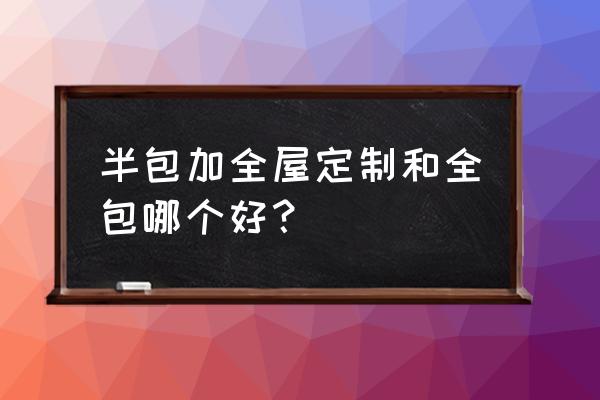 什么装修全包靠谱 半包加全屋定制和全包哪个好？