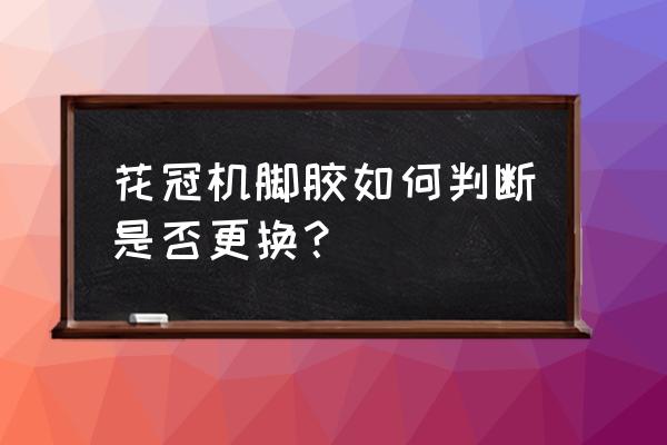 怎么判断橡胶接头损坏 花冠机脚胶如何判断是否更换？