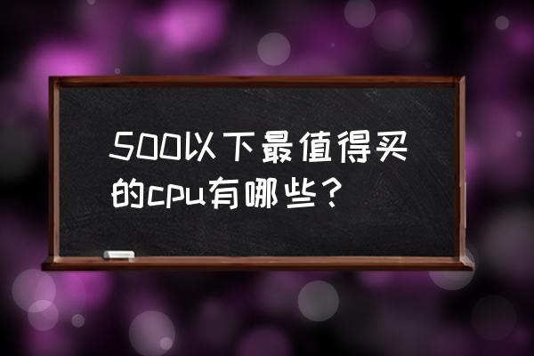 怎么选择cpu的建议 500以下最值得买的cpu有哪些？