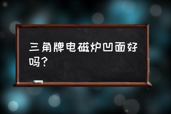 商用凹面电磁炉质量最好的厂家 三角牌电磁炉凹面好吗？