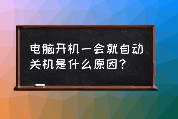 电脑开机没一会又自动关机了 电脑开机一会就自动关机是什么原因？