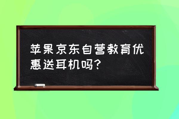 苹果教育优惠送耳机能有几次 苹果京东自营教育优惠送耳机吗？