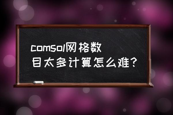 comsol怎么清除网格和计算结果 comsol网格数目太多计算怎么难？