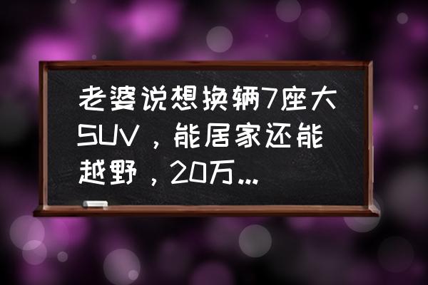 二十万到三十万口碑最好的家用suv 老婆说想换辆7座大SUV，能居家还能越野，20万以内有哪些推荐？