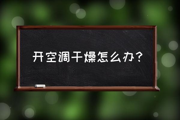 空调开了加湿器还是干燥怎么办 开空调干燥怎么办？