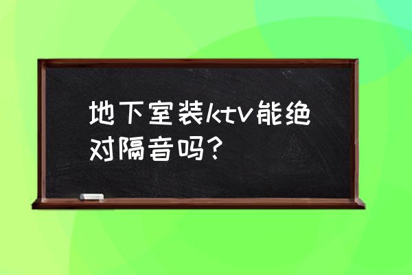 ktv噪声治理效果 地下室装ktv能绝对隔音吗？