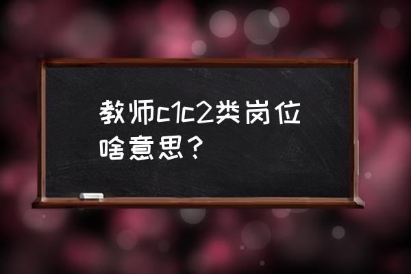 c2教练证需要什么条件 教师c1c2类岗位啥意思？