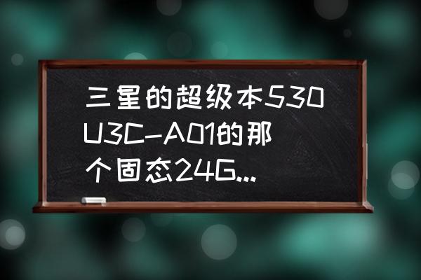 三星530u3c加装内存条 三星的超级本530U3C-A01的那个固态24G硬盘能干什么啊。装个WIN7系统又不够大。到底怎么使用那个24G固态？