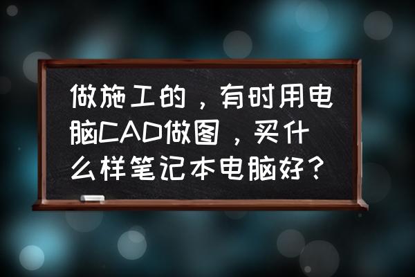 自己制作漂亮的笔记本 做施工的，有时用电脑CAD做图，买什么样笔记本电脑好？