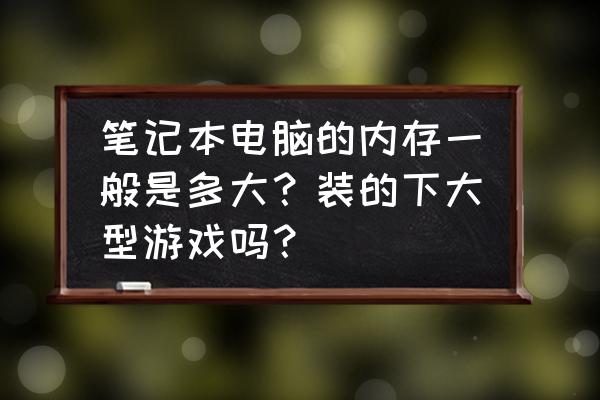 笔记本内存条参数一览表 笔记本电脑的内存一般是多大？装的下大型游戏吗？