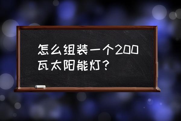 自己组装一套太阳能系统 怎么组装一个200瓦太阳能灯？