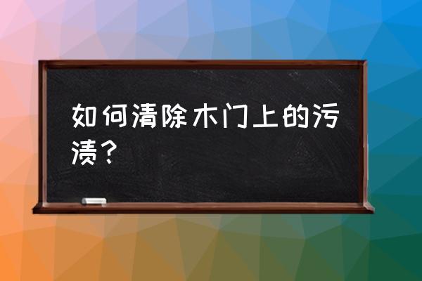 木门上的顽固污渍怎么去除 如何清除木门上的污渍？