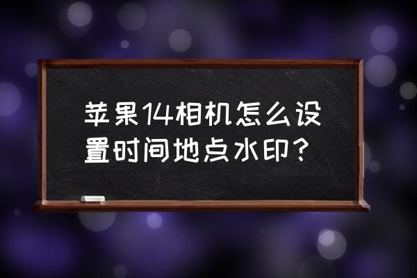 照片怎么添加时间地点水印 苹果14相机怎么设置时间地点水印？