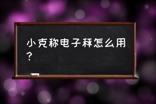 小克秤怎么使用 小克称电子秤怎么用？