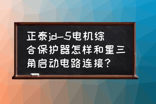 智能电机保护器怎么操作 正泰jd-5电机综合保护器怎样和星三角启动电路连接？