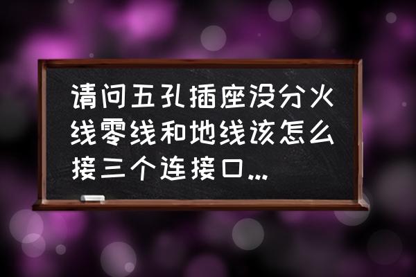 家装并排多个插座怎么接线 请问五孔插座没分火线零线和地线该怎么接三个连接口是并排挨着的？