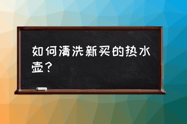 新买电热水壶怎样清洗 如何清洗新买的热水壶？