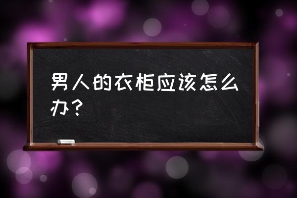 衣柜怎么整理比较方便 男人的衣柜应该怎么办？