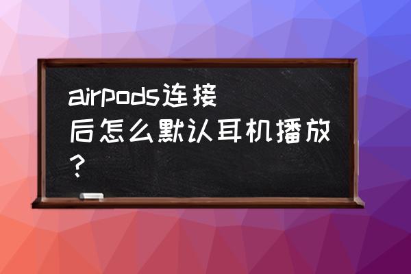 airpods怎么设置只能自己用 airpods连接后怎么默认耳机播放？