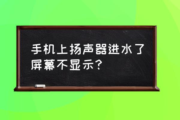 手机进水10分钟屏幕显示不了了 手机上扬声器进水了屏幕不显示？