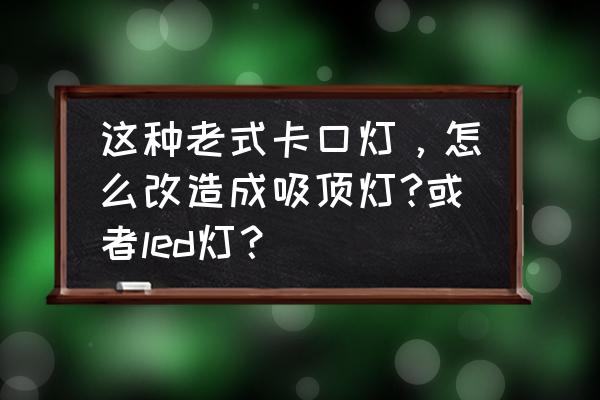 led灯条改造吸顶灯怎么改 这种老式卡口灯，怎么改造成吸顶灯?或者led灯？