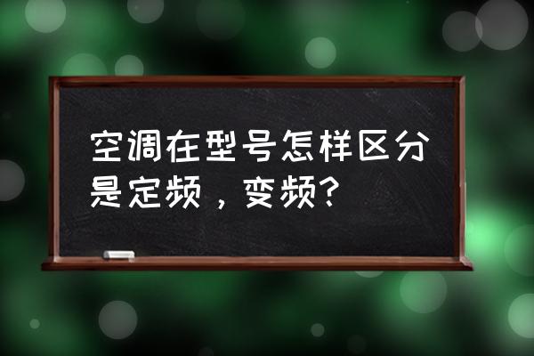 怎么知道中央空调是变频还是定频 空调在型号怎样区分是定频，变频？