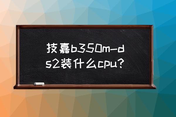 b350安装系统bios怎么设置 技嘉b350m-ds2装什么cpu？