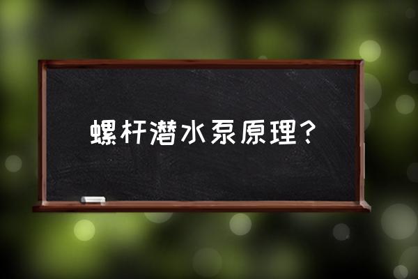 螺杆泵工作原理及螺杆泵特点介绍 螺杆潜水泵原理？