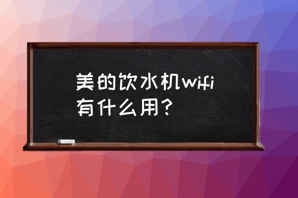 美的美居换wifi了设备离线了咋办 美的饮水机wifi有什么用？