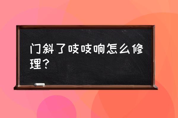 门轴响怎么消除最好 门斜了吱吱响怎么修理？