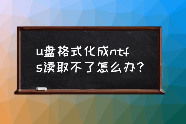 u盘格式化ntfs失败的解决方法 u盘格式化成ntfs读取不了怎么办？