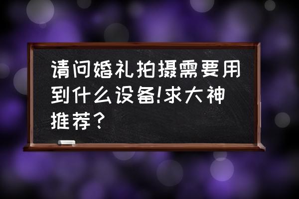 新手小白婚礼摄像该怎么选择相机 请问婚礼拍摄需要用到什么设备!求大神推荐？