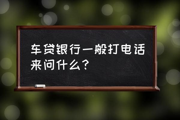 买车被坑打什么电话 车贷银行一般打电话来问什么？