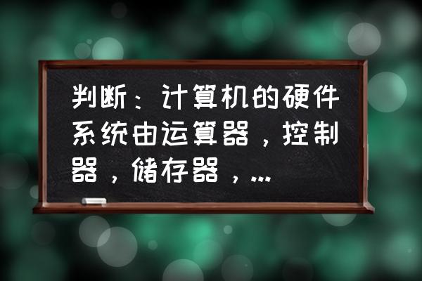 电脑全部配件有多少个 判断：计算机的硬件系统由运算器，控制器，储存器，输入设备和输出设备五大部件组成？