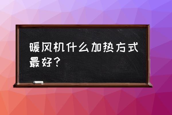 家庭供暖采取哪种方式最好 暖风机什么加热方式最好？