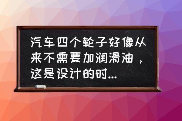 轿车长期不用如何保养 汽车四个轮子好像从来不需要加润滑油，这是设计的时候就这么弄得还是保养的时候？