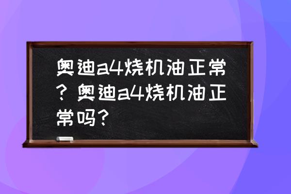 19款奥迪a4l烧机油严重吗 奥迪a4烧机油正常？奥迪a4烧机油正常吗？