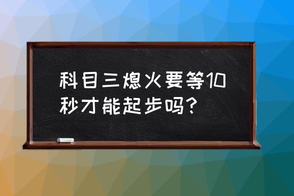 科目三停车熄火操作步骤 科目三熄火要等10秒才能起步吗？