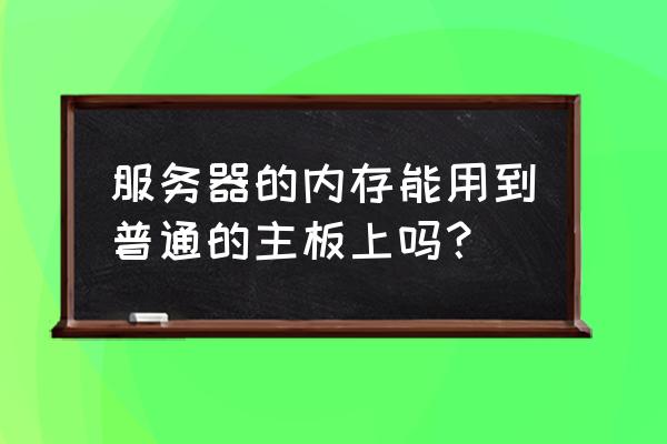 服务器14根内存怎么插 服务器的内存能用到普通的主板上吗？