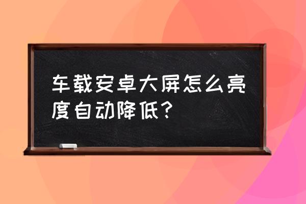 车载安卓大屏改成家用 车载安卓大屏怎么亮度自动降低？