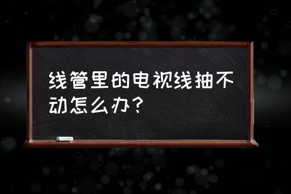 墙肚里的电线怎么更换 线管里的电视线抽不动怎么办？