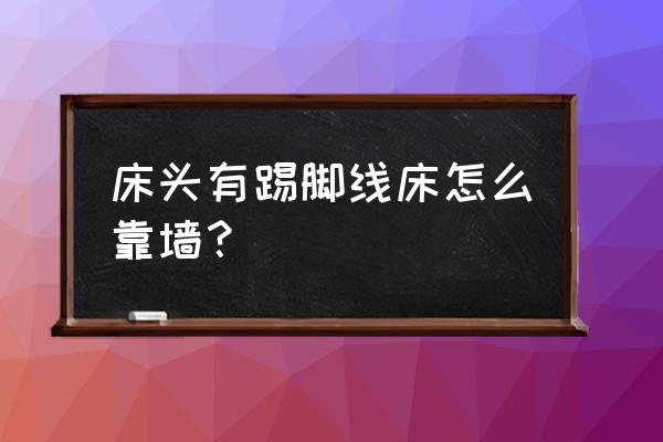 装修有床踢脚线怎么装 床头有踢脚线床怎么靠墙？