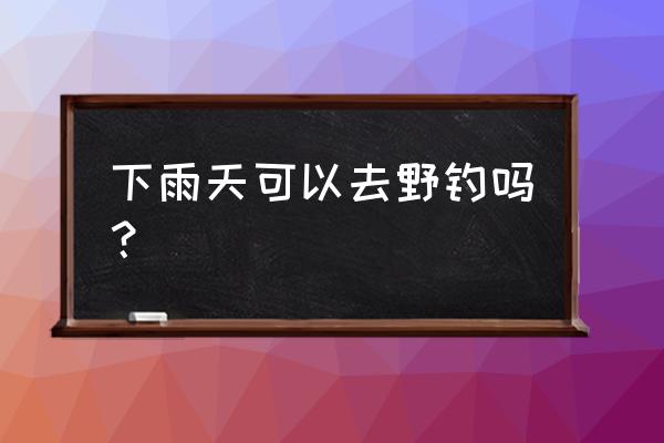 科目三考试下雨好不好考 下雨天可以去野钓吗？